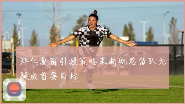 拜仁夏窗引援策略果断凯恩留队无疑成首要目标