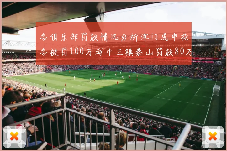 各俱乐部罚款情况分析津门虎申花各被罚100万海牛三镇泰山罚款80万