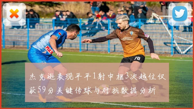 杰克逊表现平平1射中框3次越位仅获59分关键传球与对抗数据分析