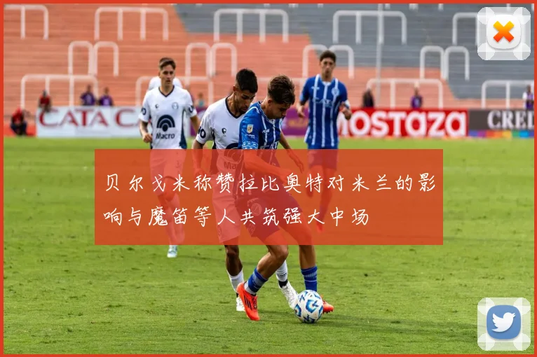 贝尔戈米称赞拉比奥特对米兰的影响与魔笛等人共筑强大中场