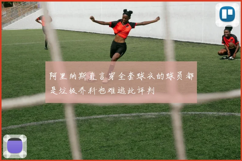 阿里纳斯直言穿全套球衣的球员都是垃圾乔科也难逃此评判