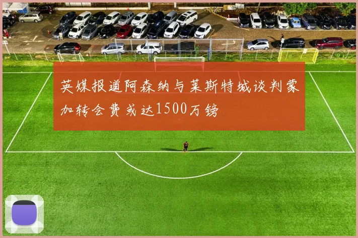 英媒报道阿森纳与莱斯特城谈判蒙加转会费或达1500万镑