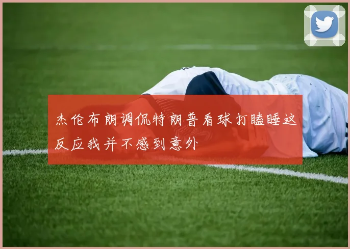 杰伦布朗调侃特朗普看球打瞌睡这反应我并不感到意外