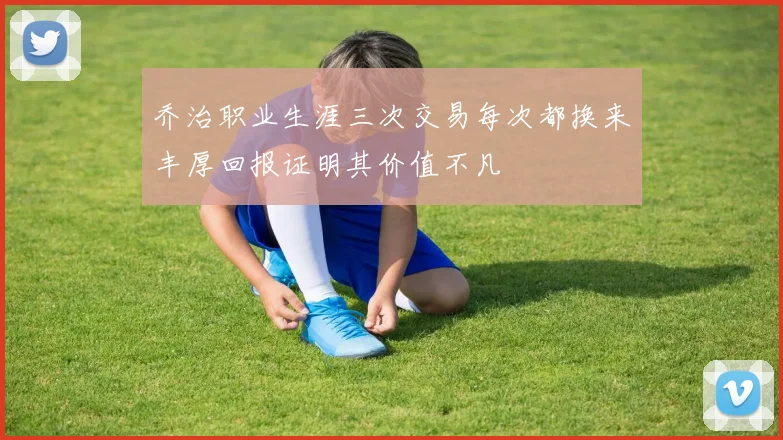乔治职业生涯三次交易每次都换来丰厚回报证明其价值不凡