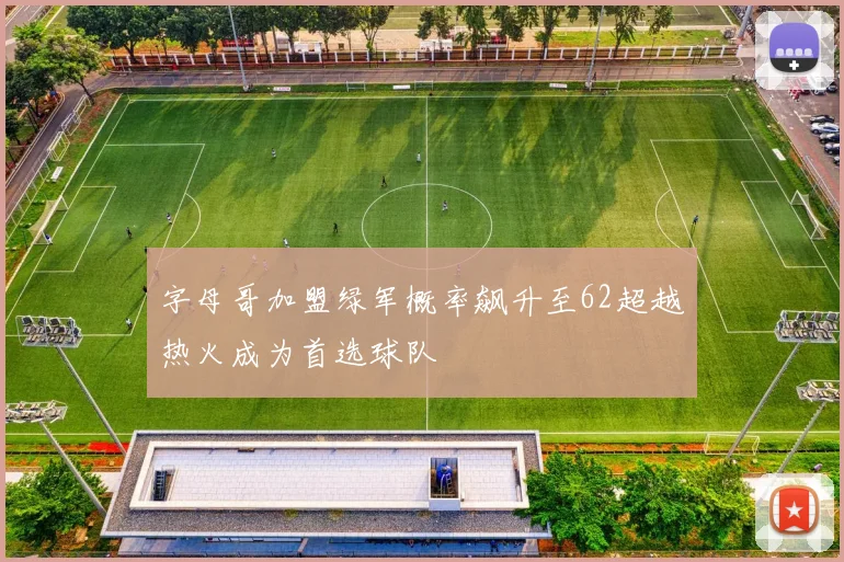 字母哥加盟绿军概率飙升至62超越热火成为首选球队