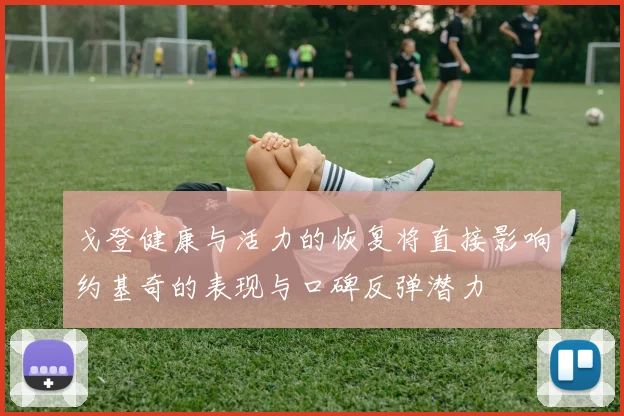 戈登健康与活力的恢复将直接影响约基奇的表现与口碑反弹潜力