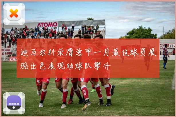 迪马尔科荣膺意甲一月最佳球员展现出色表现助球队攀升
