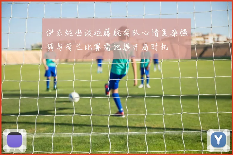 伊东纯也谈远藤航离队心情复杂强调与荷兰比赛需把握开局时机