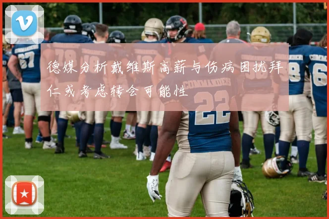 德媒分析戴维斯高薪与伤病困扰拜仁或考虑转会可能性
