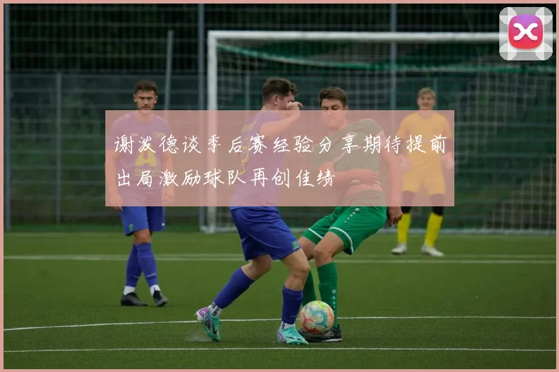 谢泼德谈季后赛经验分享期待提前出局激励球队再创佳绩