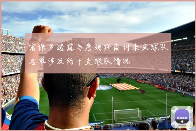 富保罗透露与詹姆斯商讨未来球队名单涉及约十支球队情况
