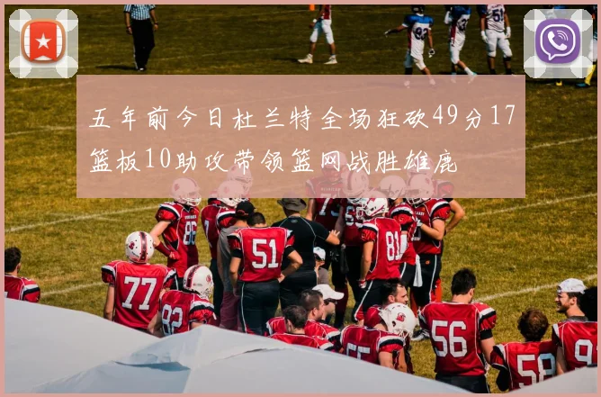 五年前今日杜兰特全场狂砍49分17篮板10助攻带领篮网战胜雄鹿