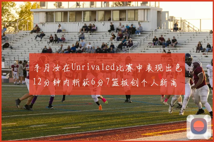 李月汝在Unrivaled比赛中表现出色12分钟内斩获6分7篮板创个人新高