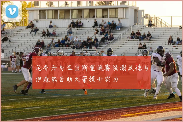 范乔丹与亚当斯重返赛场谢泼德与伊森能否助火箭提升实力