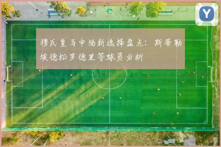 穆氏皇马中场新选择盘点：斯蒂勒埃德松罗德里等球员分析