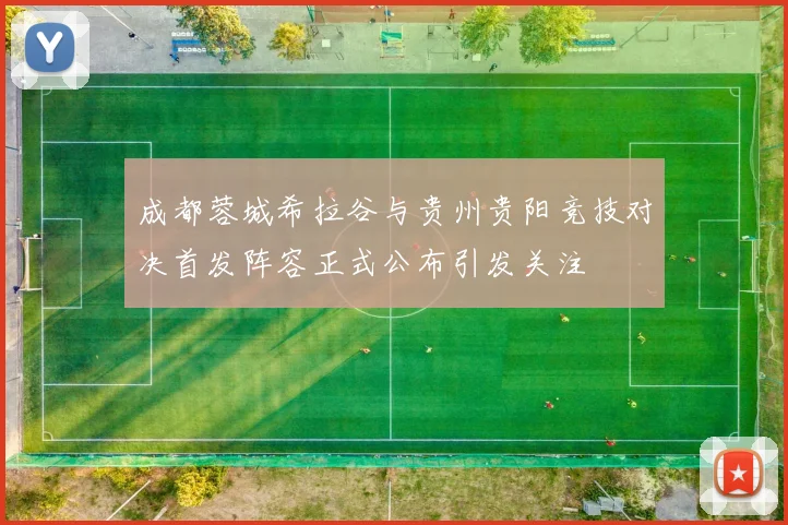成都蓉城希拉谷与贵州贵阳竞技对决首发阵容正式公布引发关注