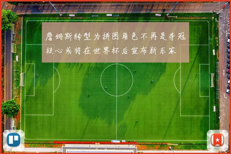 詹姆斯转型为拼图角色不再是夺冠核心或将在世界杯后宣布新东家