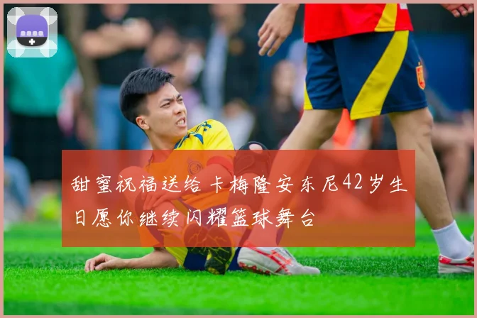 甜蜜祝福送给卡梅隆安东尼42岁生日愿你继续闪耀篮球舞台