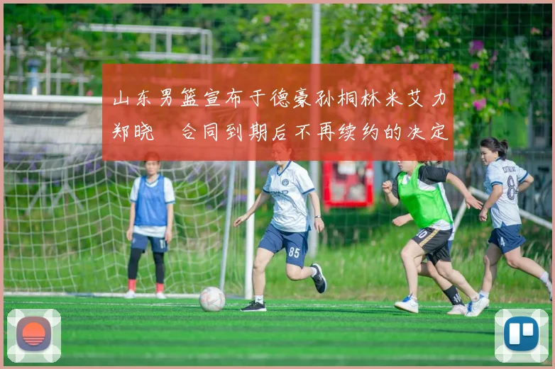 山东男篮宣布于德豪孙桐林米艾力郑晓垚合同到期后不再续约的决定