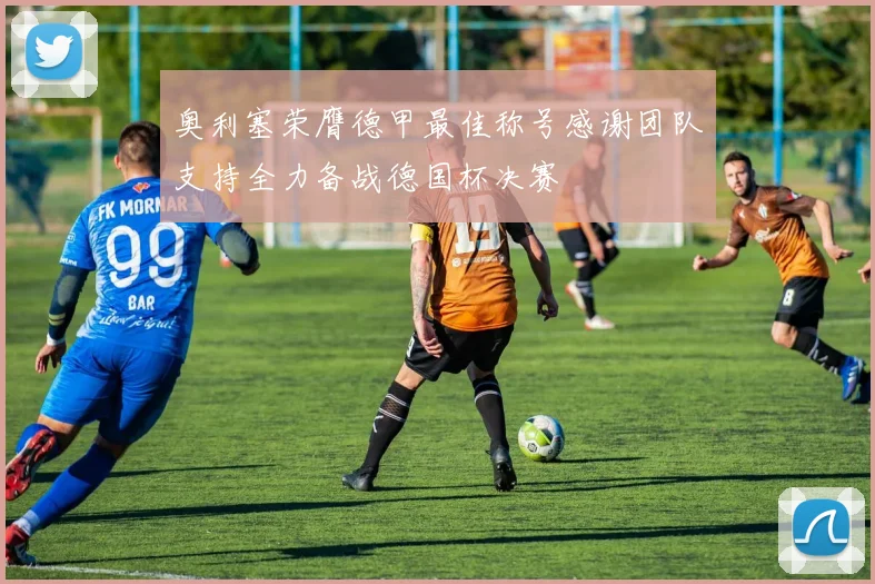 奥利塞荣膺德甲最佳称号感谢团队支持全力备战德国杯决赛