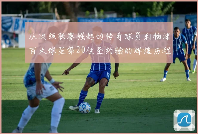 从次级联赛崛起的传奇球员利物浦百大球星第20位圣约翰的辉煌历程